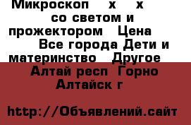 Микроскоп 100х-750х zoom, со светом и прожектором › Цена ­ 1 990 - Все города Дети и материнство » Другое   . Алтай респ.,Горно-Алтайск г.